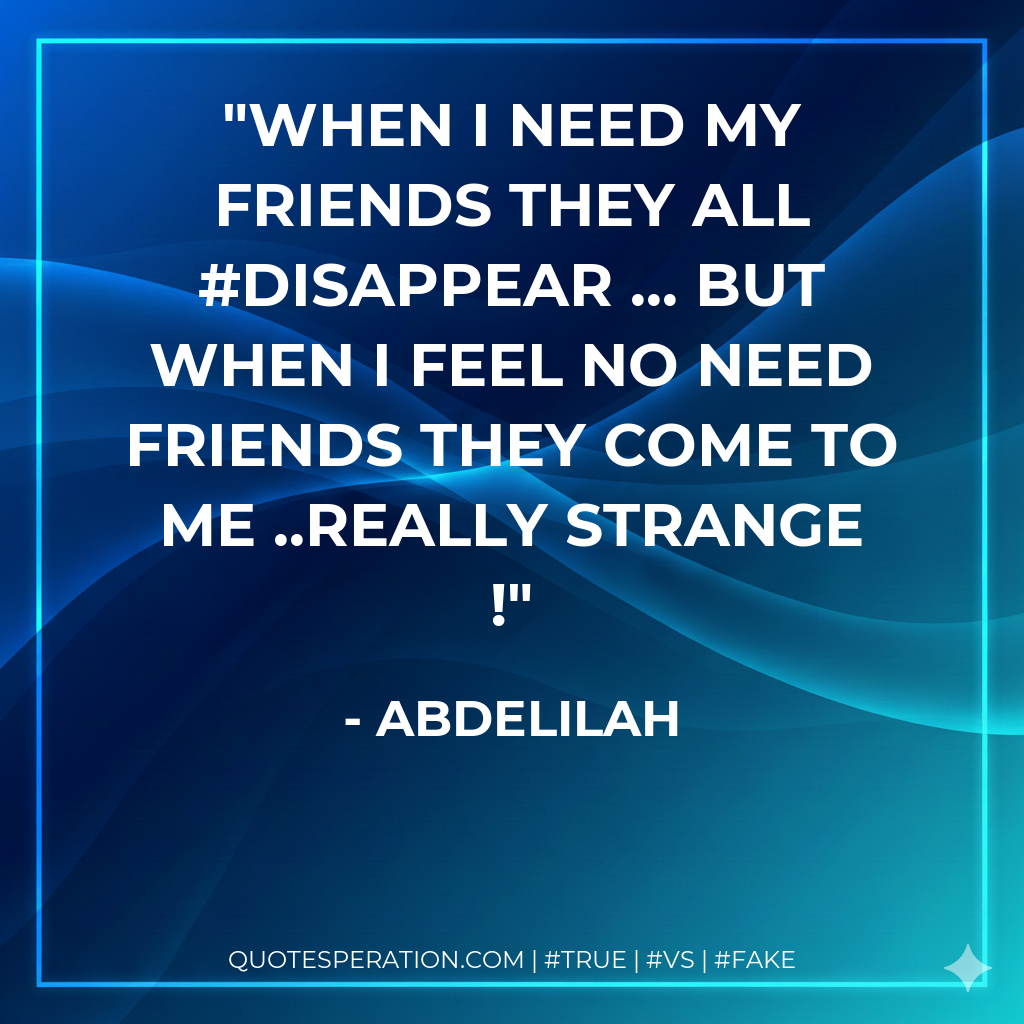 when i need my friends they all #disappear ... but when i feel no need friends they come to me ..really strange !