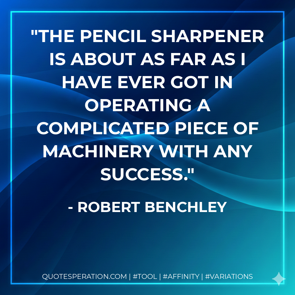 The pencil sharpener is about as far as I have ever got in operating a complicated piece of machinery with any success. - Robert Benchley