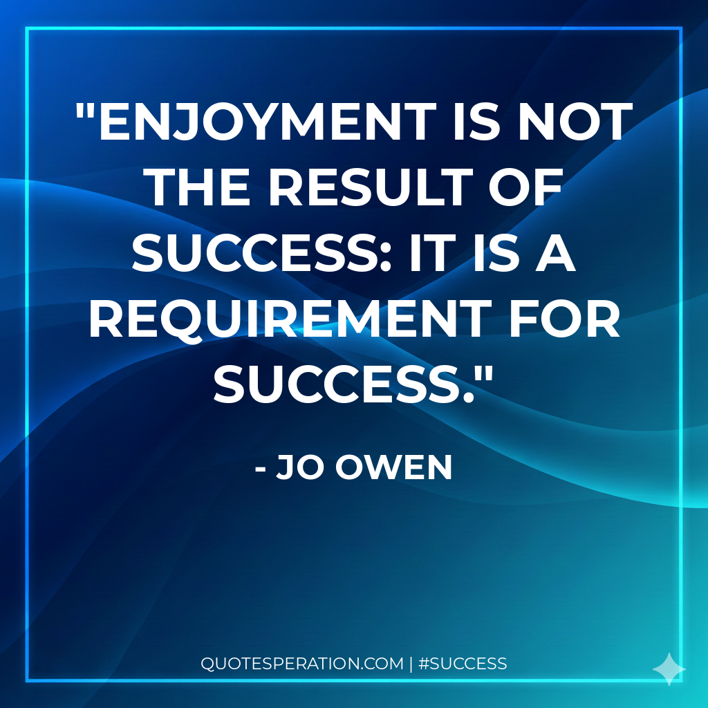 Enjoyment is not the result of success: it is a requirement for success.
