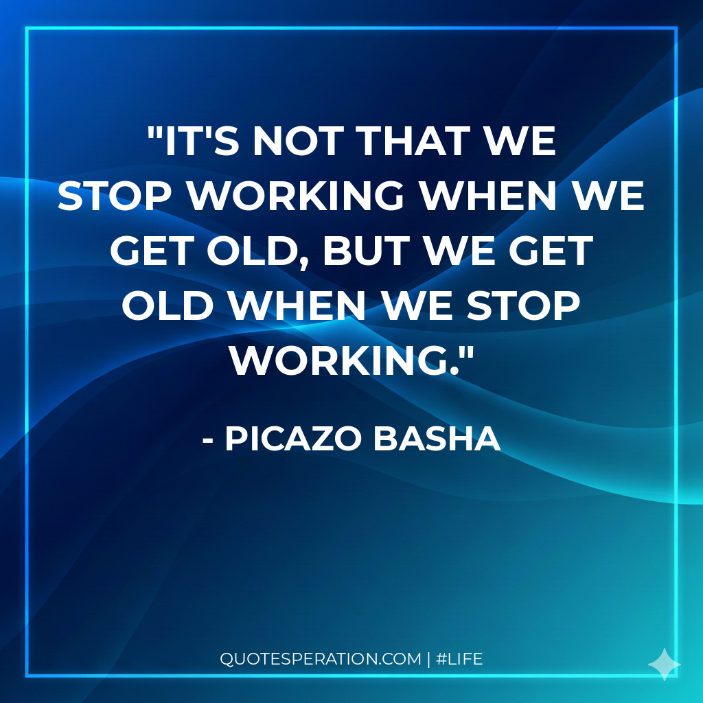 It's not that we stop working when we get old, but we get old when we stop working.