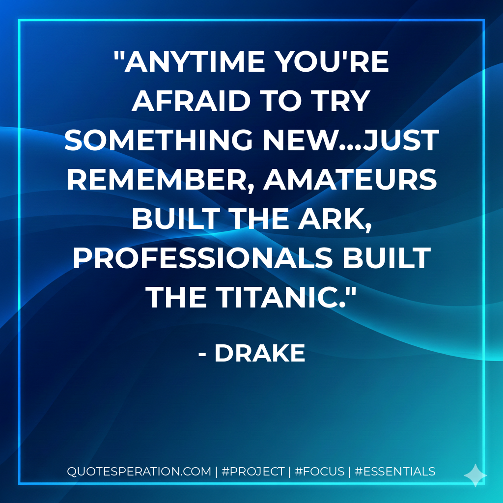 Anytime you're afraid to try something new...just remember, amateurs built the ark, professionals built the titanic. - Drake