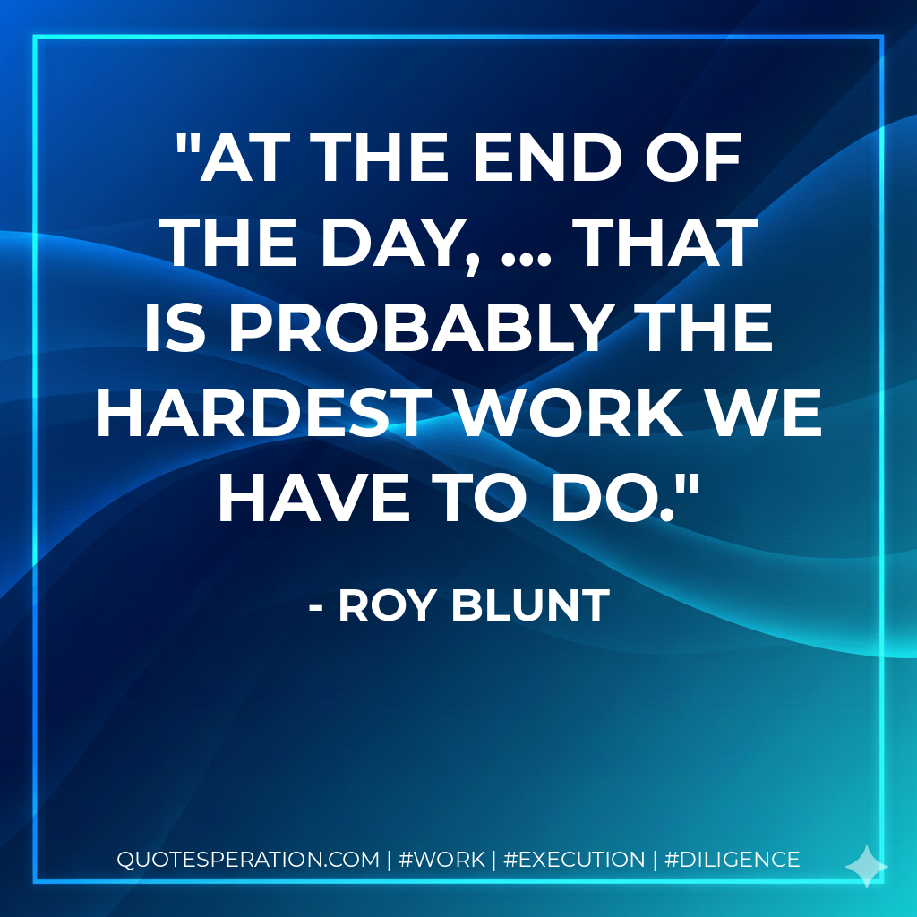 At the end of the day, ... that is probably the hardest work we have to do. - Roy Blunt