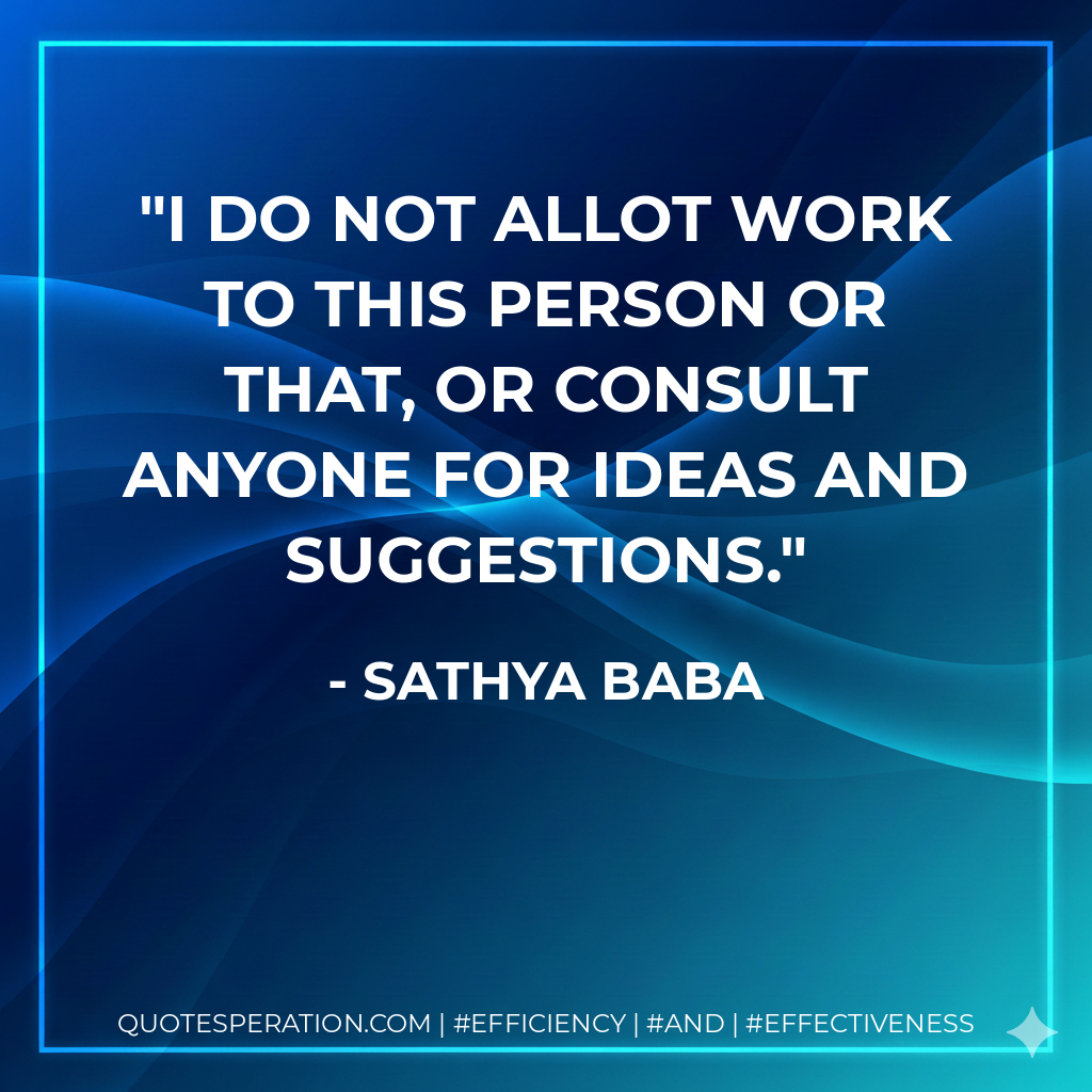 I do not allot work to this person or that, or consult anyone for ideas and suggestions. - Sathya Baba