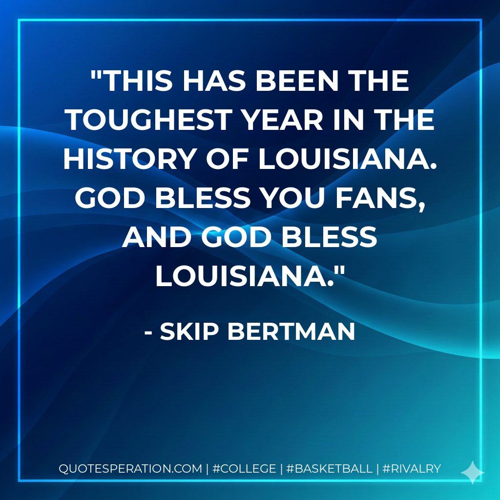 This has been the toughest year in the history of Louisiana. God bless you fans, and God bless Louisiana.