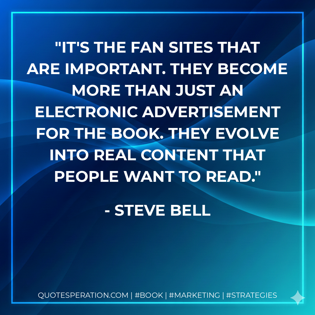 It's the fan sites that are important. They become more than just an electronic advertisement for the book. They evolve into real content that people want to read. - Steve Bell