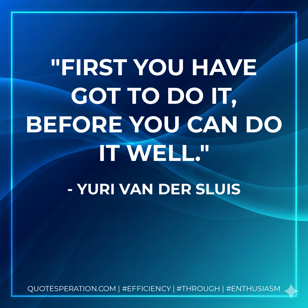 First you have got to do it, before you can do it well. - Yuri van der Sluis