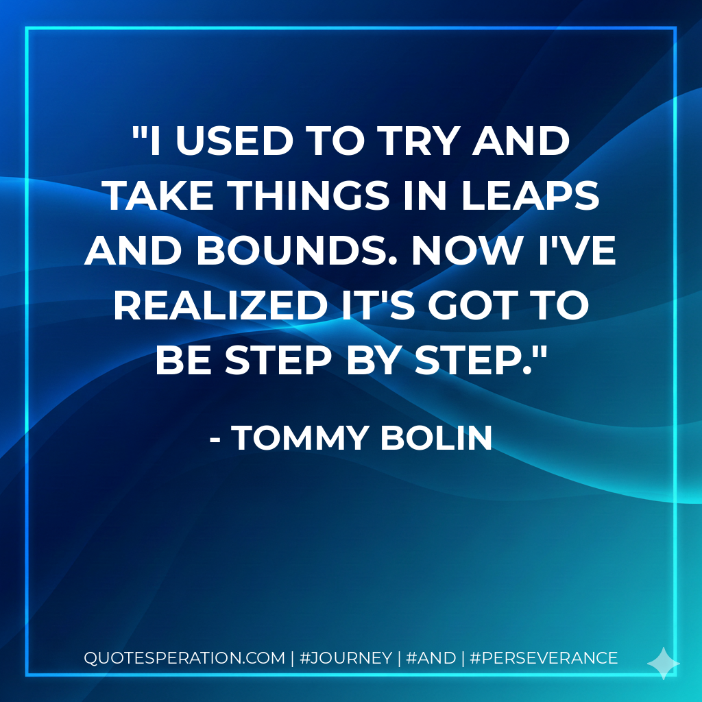 I used to try and take things in leaps and bounds. Now I've realized it's got to be step by step. - Tommy Bolin