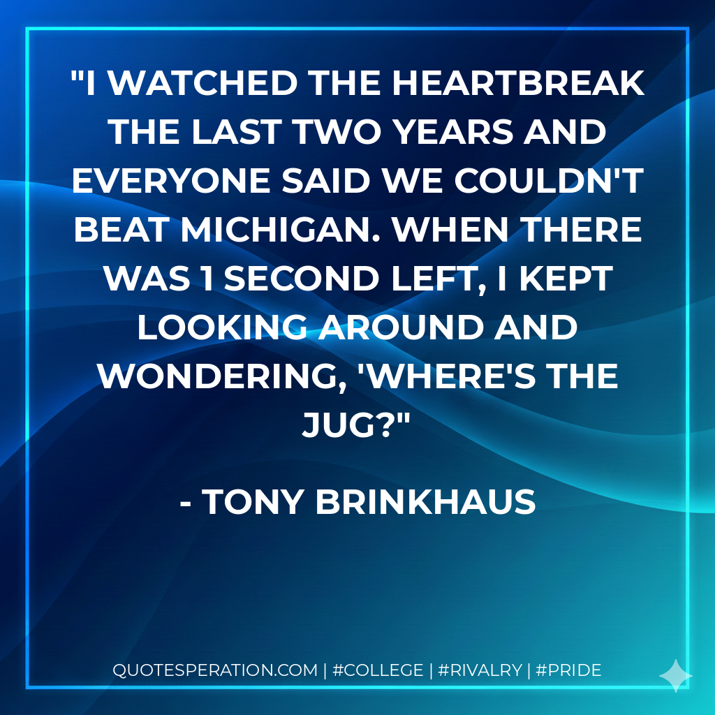I watched the heartbreak the last two years and everyone said we couldn't beat Michigan. When there was 1 second left, I kept looking around and wondering, 'Where's the Jug?