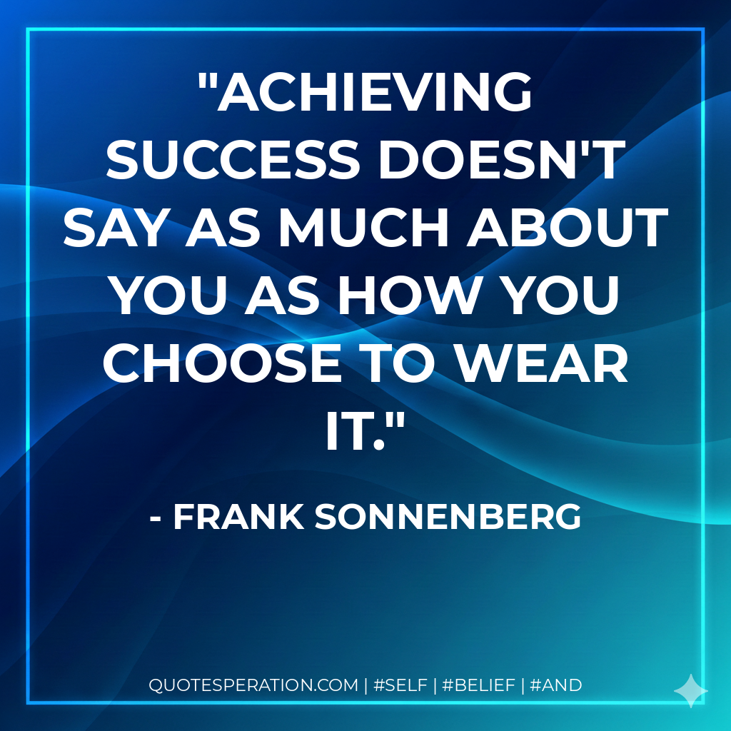 Achieving success doesn't say as much about you as how you choose to wear it. - Frank Sonnenberg