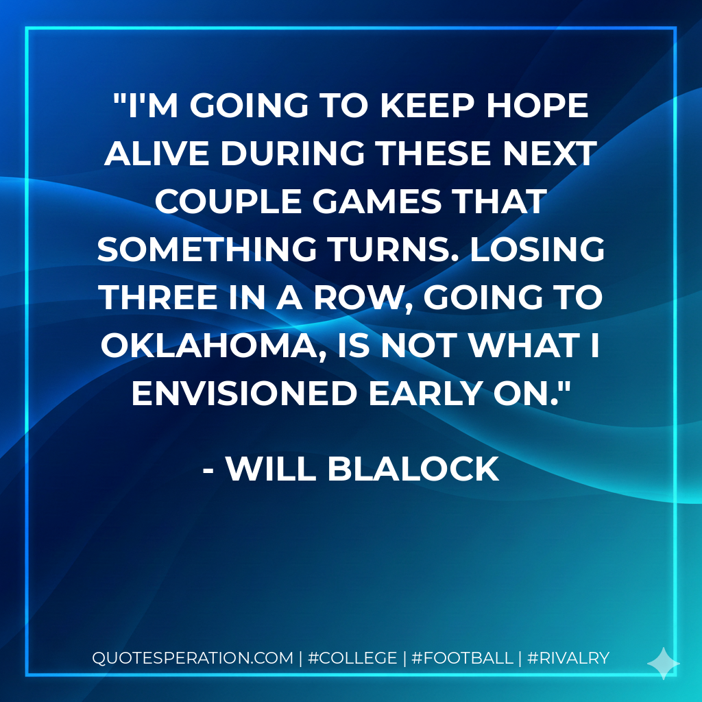 I'm going to keep hope alive during these next couple games that something turns. Losing three in a row, going to Oklahoma, is not what I envisioned early on.