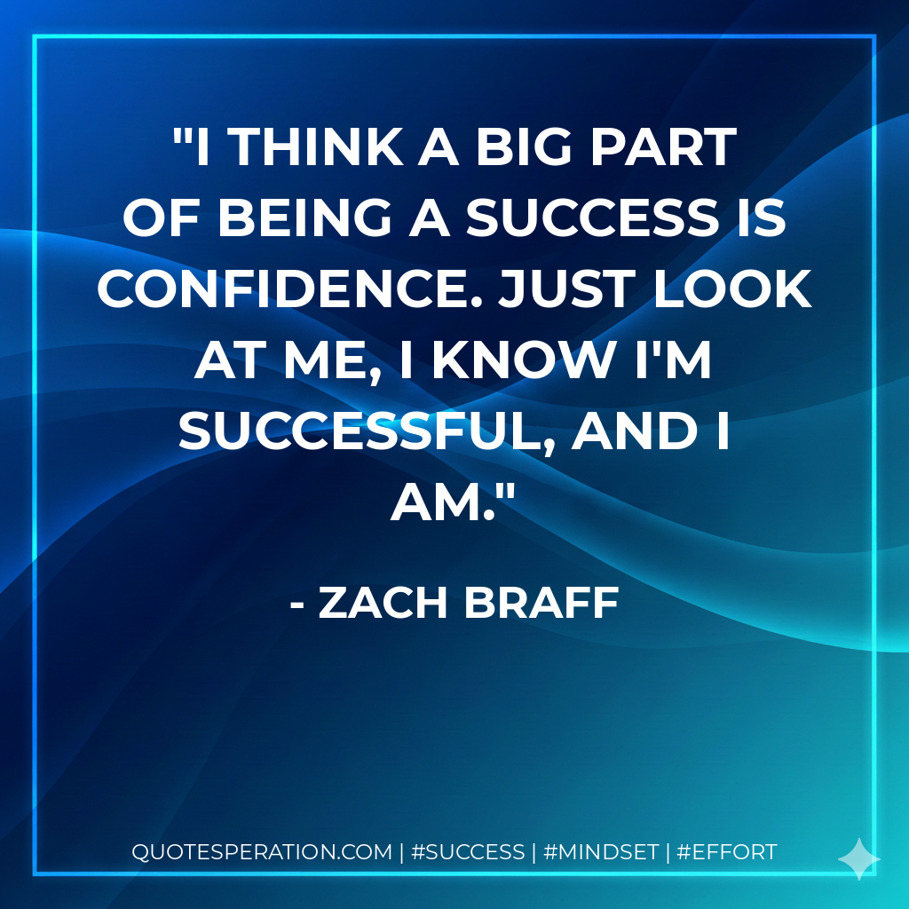 I think a big part of being a success is confidence. Just look at me, I know I'm successful, and I am. - Zach Braff