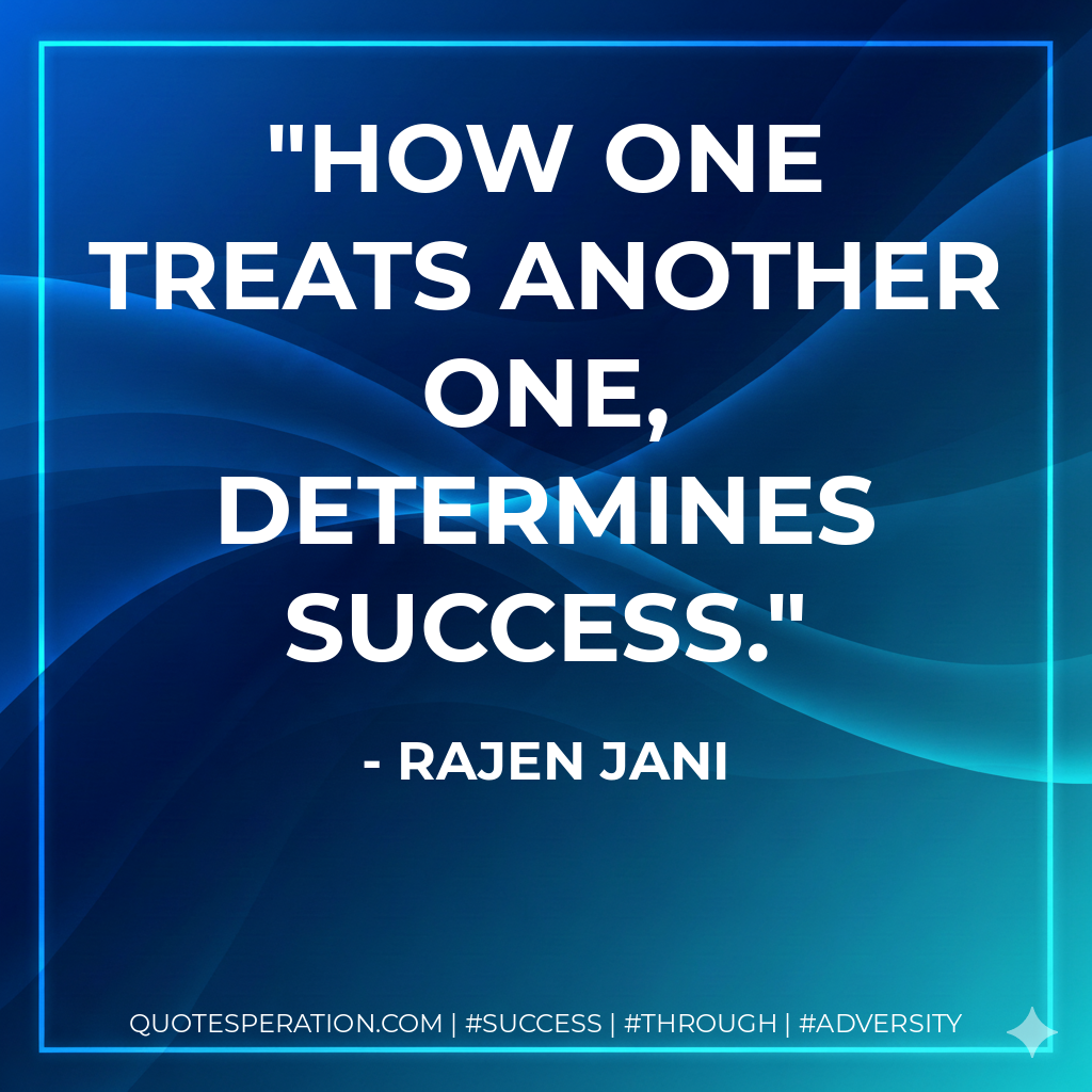 How one treats another one, determines success. - Rajen Jani