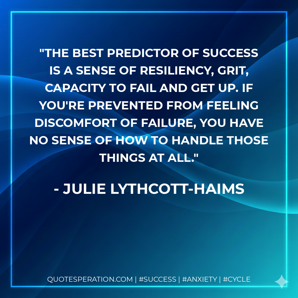 The best predictor of success is a sense of resiliency, grit, capacity to fail and get up. If you're prevented from feeling discomfort of failure, you have no sense of how to handle those things at all. - Julie Lythcott-Haims