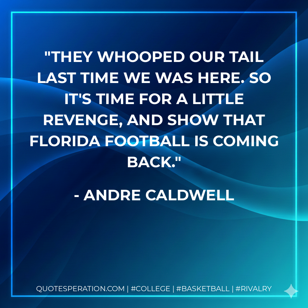 They whooped our tail last time we was here. So it's time for a little revenge, and show that Florida football is coming back.