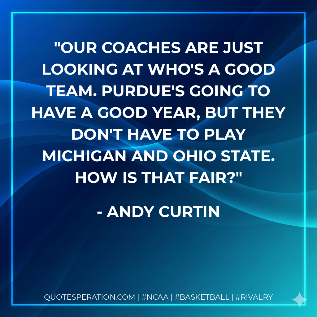 Our coaches are just looking at who's a good team. Purdue's going to have a good year, but they don't have to play Michigan and Ohio State. How is that fair?