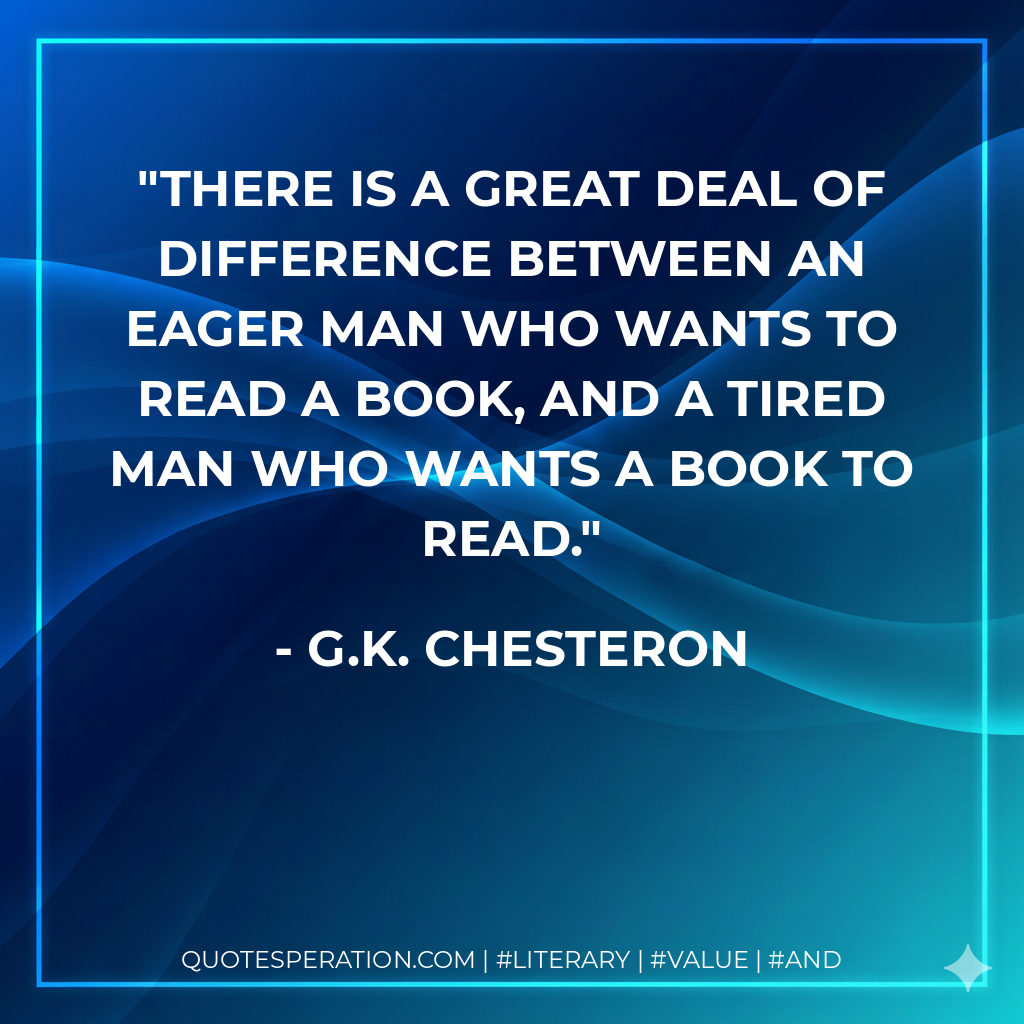 There is a great deal of difference between an eager man who wants to read a book, and a tired man who wants a book to read. - G.K. Chesteron