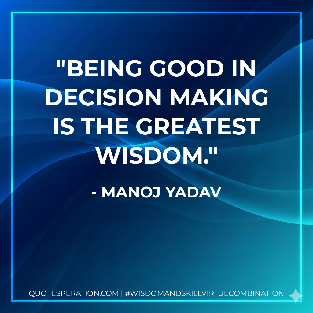 Being good in decision making is the greatest wisdom.