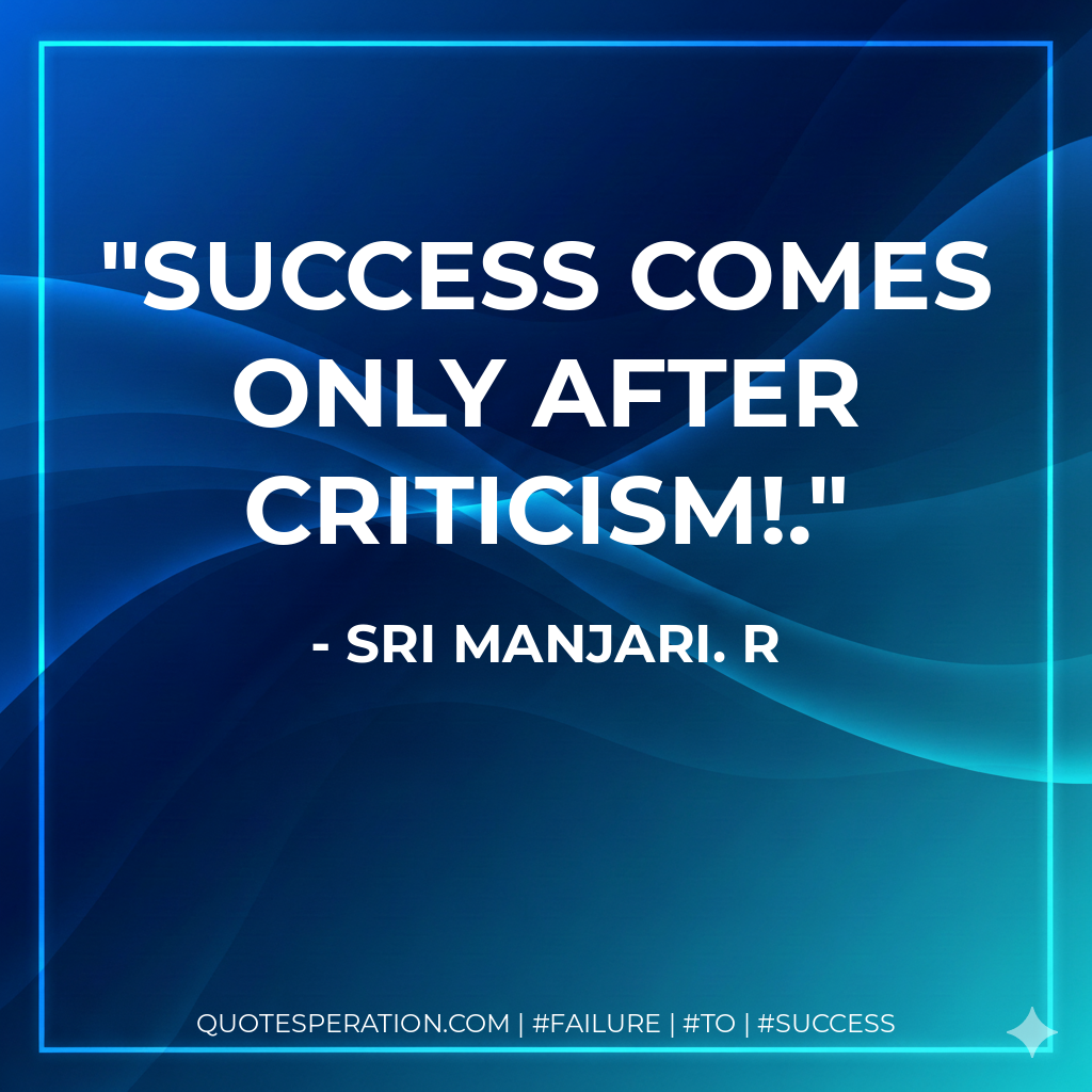 Success comes only after criticism!. - Sri Manjari. R