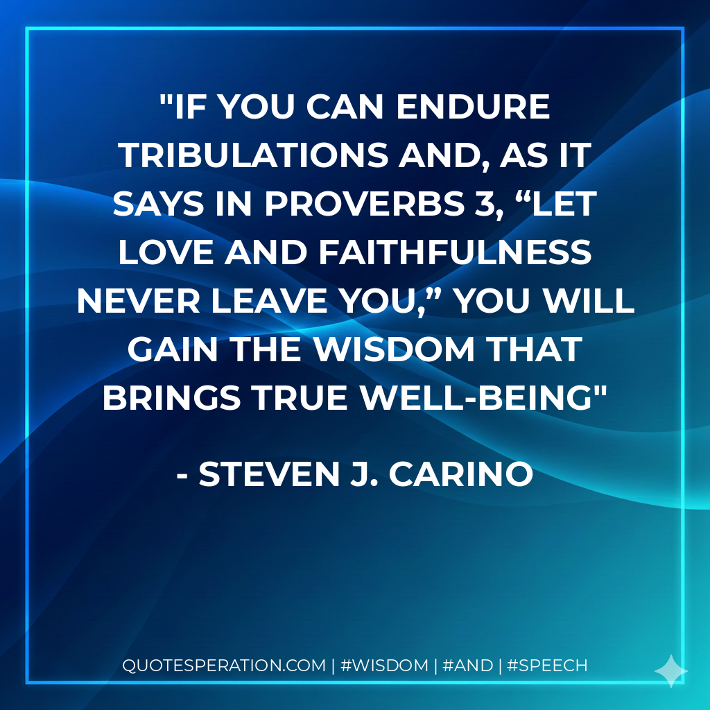 If you can endure tribulations and, as it says in Proverbs 3, “let love and faithfulness never leave you,” you will gain the wisdom that brings true well-being