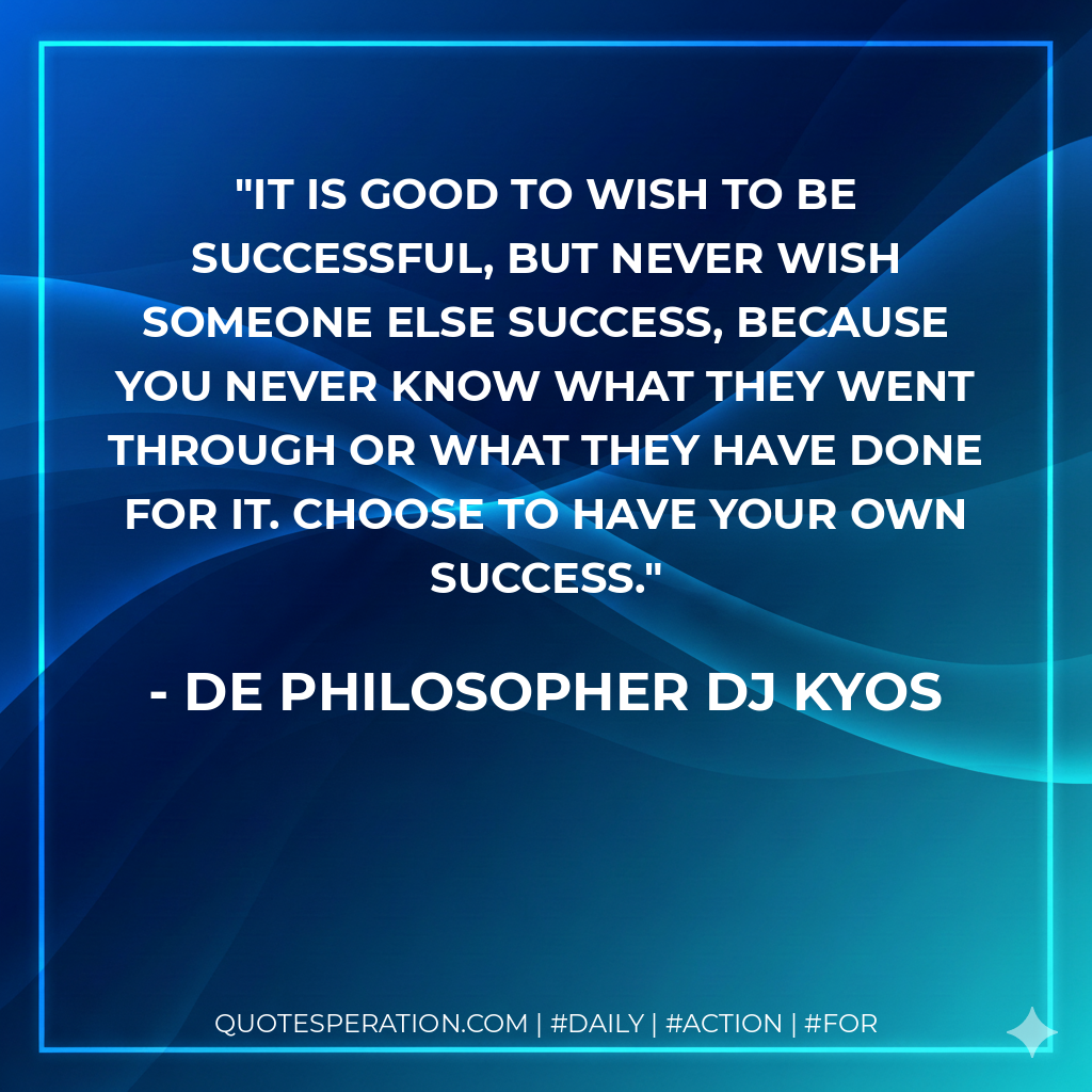 It is good to wish to be successful, but never wish someone else success, because you never know what they went through or what they have done for it. Choose to have your own success. - De philosopher DJ Kyos