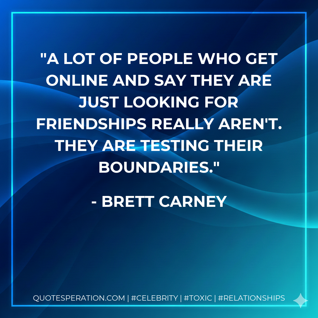 A lot of people who get online and say they are just looking for friendships really aren't. They are testing their boundaries.