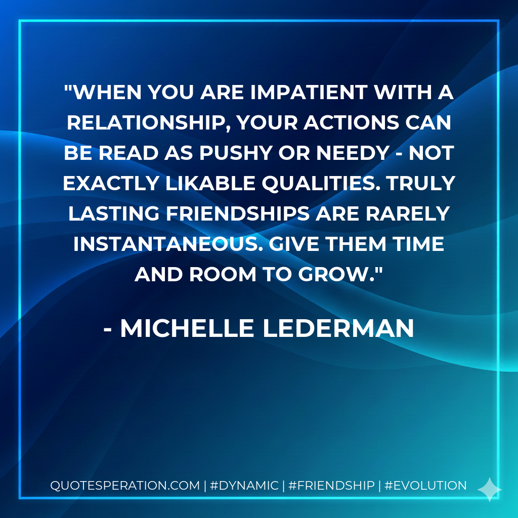 When you are impatient with a relationship, your actions can be read as pushy or needy - not exactly likable qualities. Truly lasting friendships are rarely instantaneous. Give them time and room to grow.