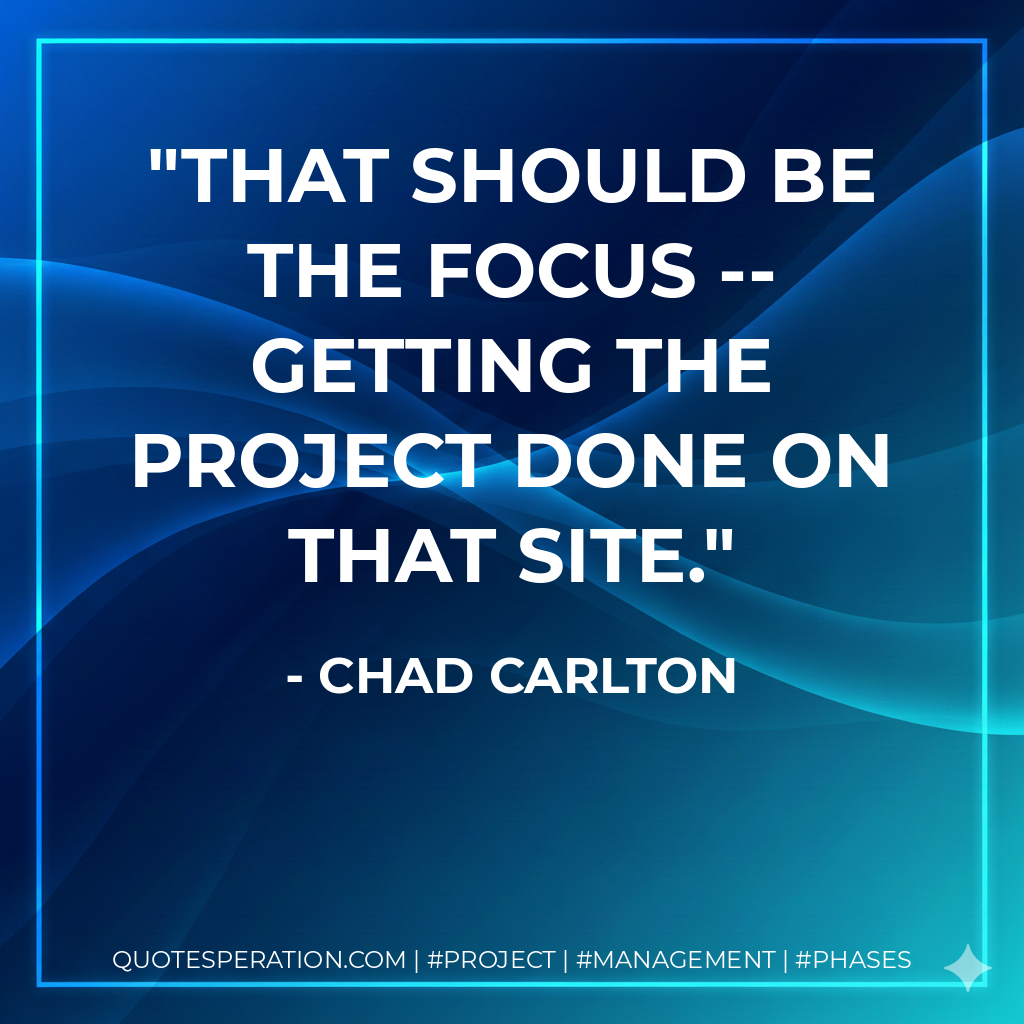 That should be the focus -- getting the project done on that site. - Chad Carlton