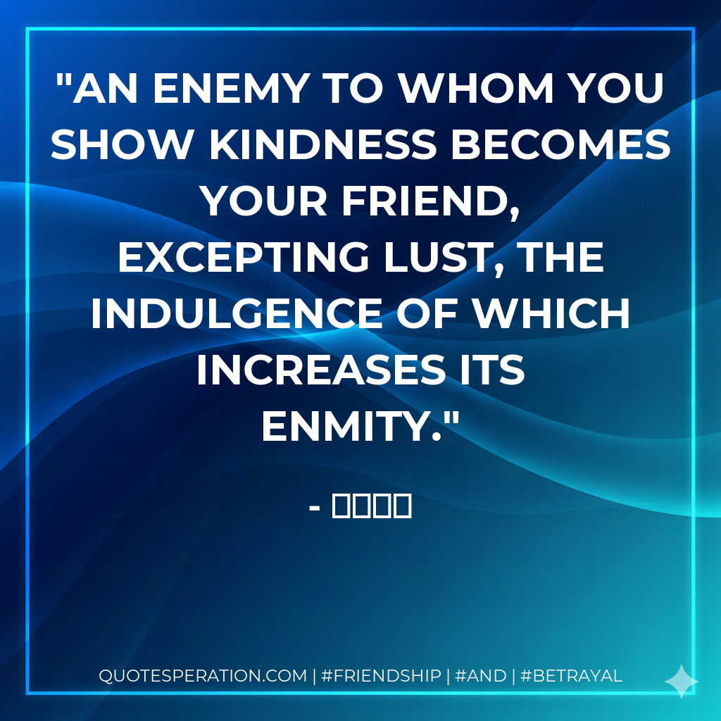 An enemy to whom you show kindness becomes your friend, excepting lust, the indulgence of which increases its enmity.