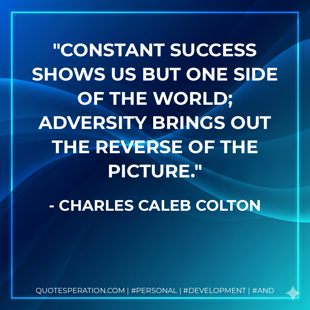 Constant success shows us but one side of the world; adversity brings out the reverse of the picture. - Charles Caleb Colton
