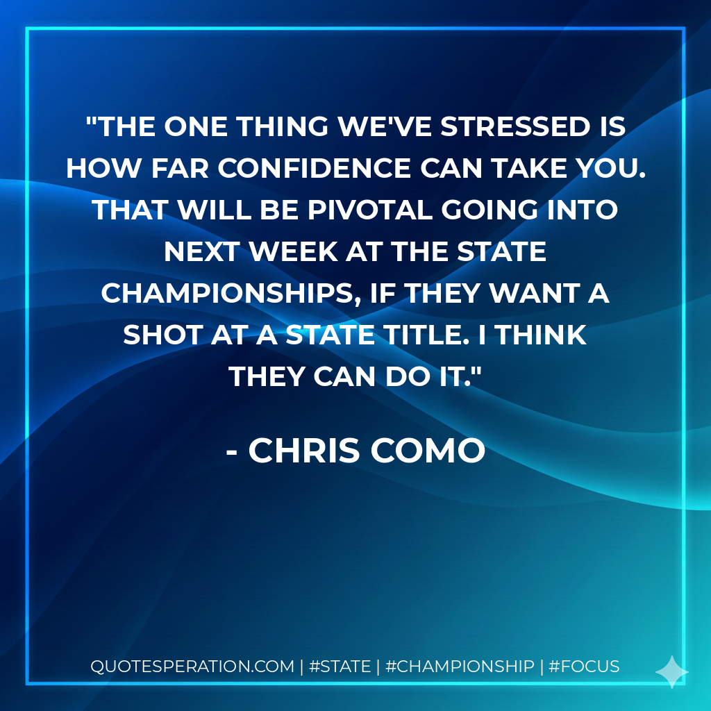 The one thing we've stressed is how far confidence can take you. That will be pivotal going into next week at the state championships, if they want a shot at a state title. I think they can do it.