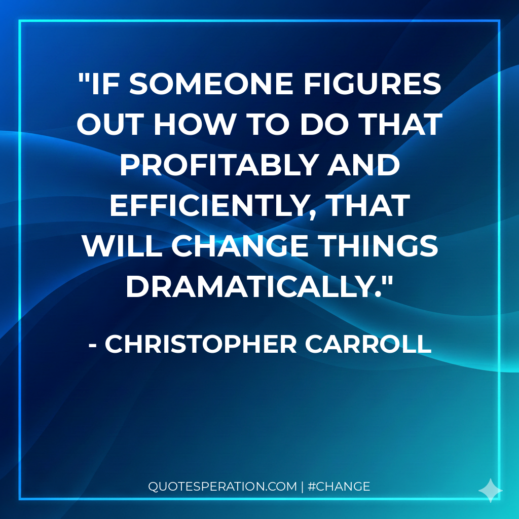 If someone figures out how to do that profitably and efficiently, that will change things dramatically.