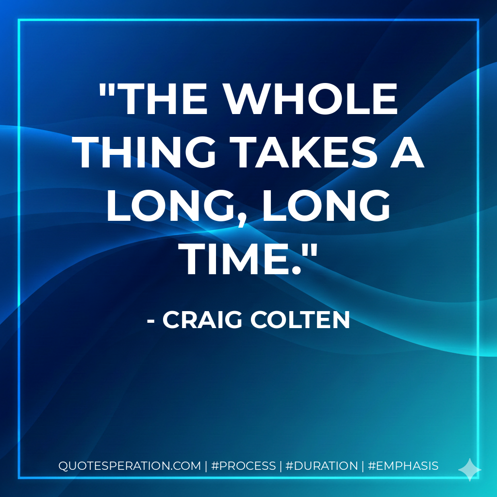 The whole thing takes a long, long time.