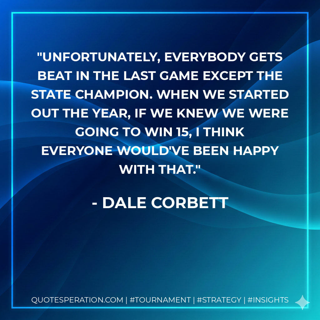 Unfortunately, everybody gets beat in the last game except the state champion. When we started out the year, if we knew we were going to win 15, I think everyone would've been happy with that.