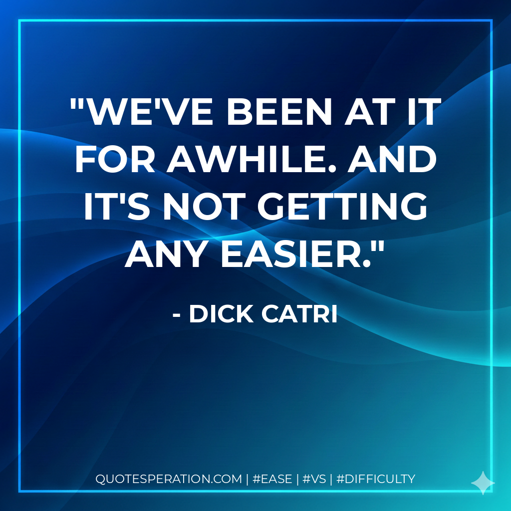 We've been at it for awhile. And it's not getting any easier.