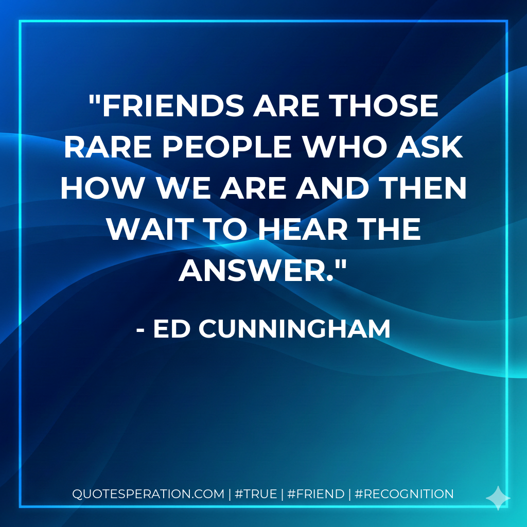 Friends are those rare people who ask how we are and then wait to hear the answer.