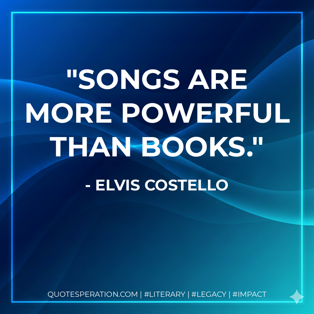 Songs are more powerful than books. - Elvis Costello