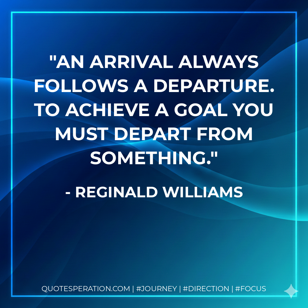 An arrival always follows a departure. To achieve a goal you must depart from something.