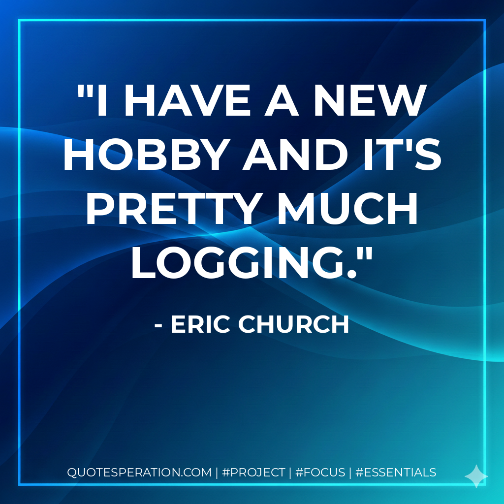 I have a new hobby and it's pretty much logging. - Eric Church