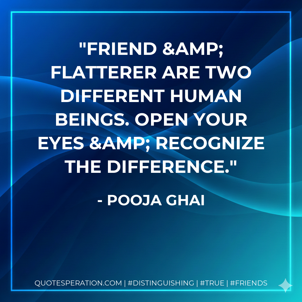 Friend & flatterer are two different human beings. Open your eyes & recognize the difference.