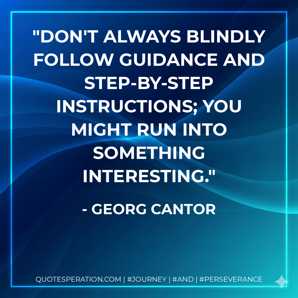 Don't always blindly follow guidance and step-by-step instructions; you might run into something interesting. - Georg Cantor