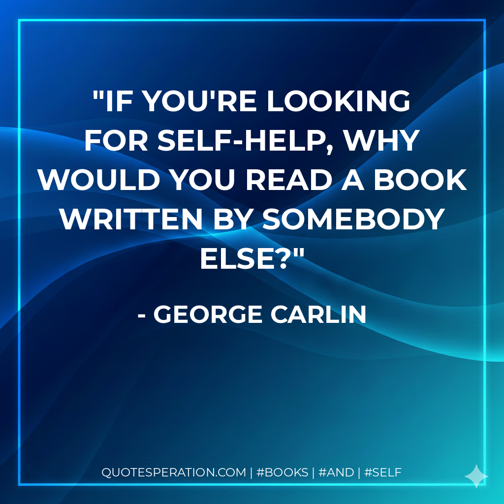 If you're looking for self-help, why would you read a book written by somebody else? - George Carlin