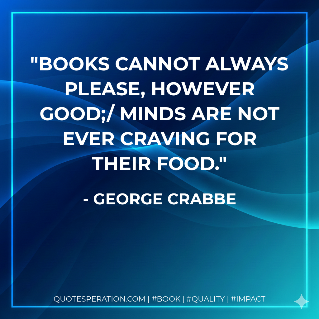 Books cannot always please, however good;/ Minds are not ever craving for their food. - George Crabbe