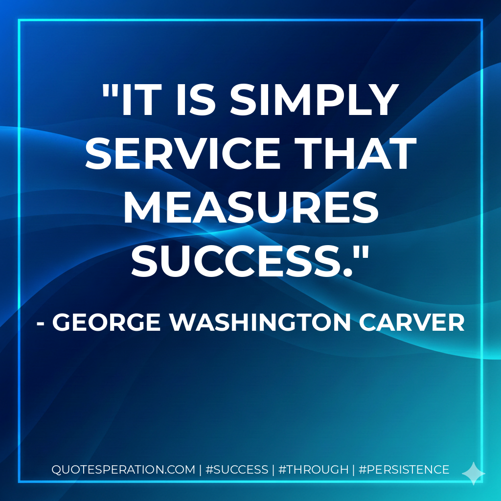 It is simply service that measures success. - George Washington Carver