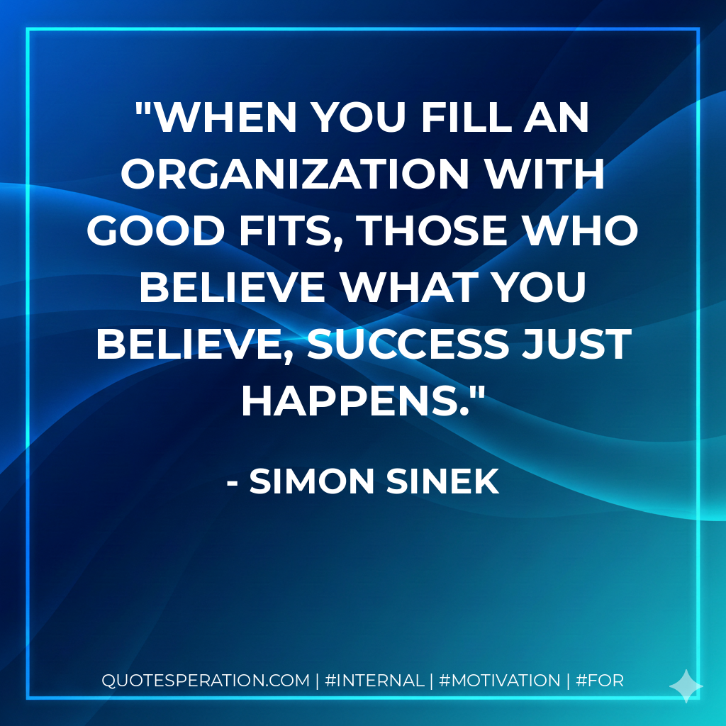 When you fill an organization with good fits, those who believe what you believe, success just happens. - Simon Sinek