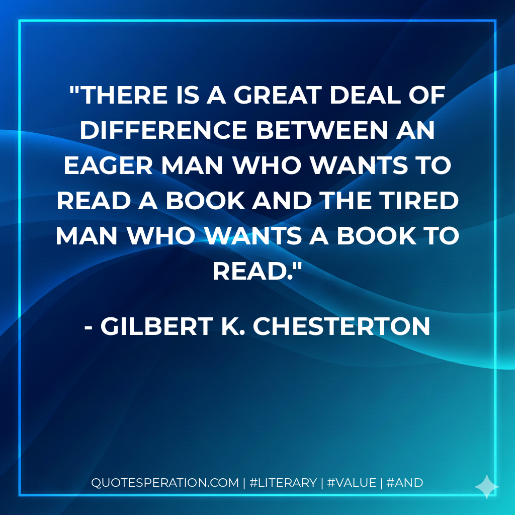 There is a great deal of difference between an eager man who wants to read a book and the tired man who wants a book to read. - Gilbert K. Chesterton