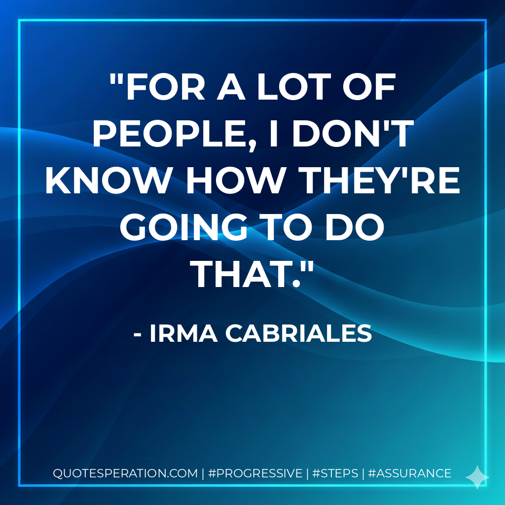 For a lot of people, I don't know how they're going to do that. - Irma Cabriales