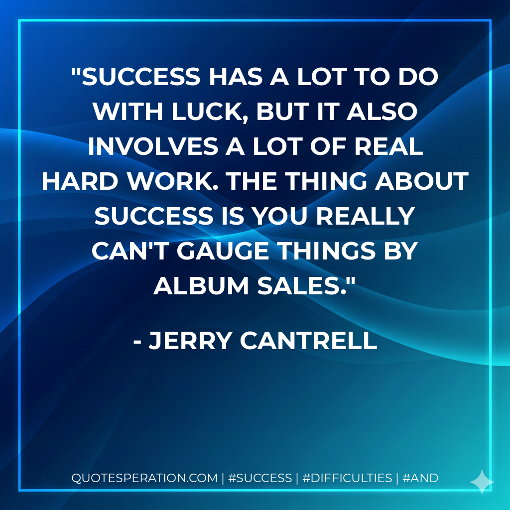 Success has a lot to do with luck, but it also involves a lot of real hard work. The thing about success is you really can't gauge things by album sales. - Jerry Cantrell