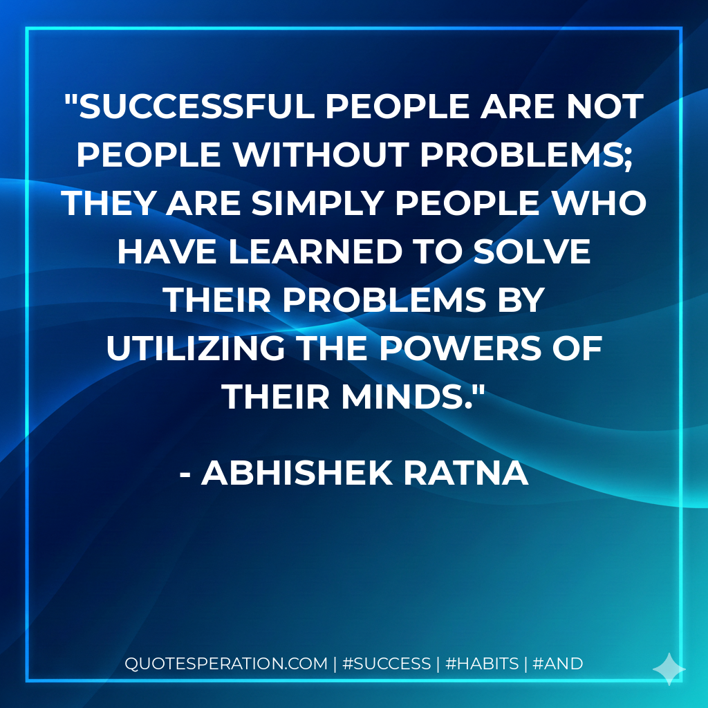 Successful people are not people without problems; they are simply people who have learned to solve their problems by utilizing the powers of their minds. - Abhishek Ratna