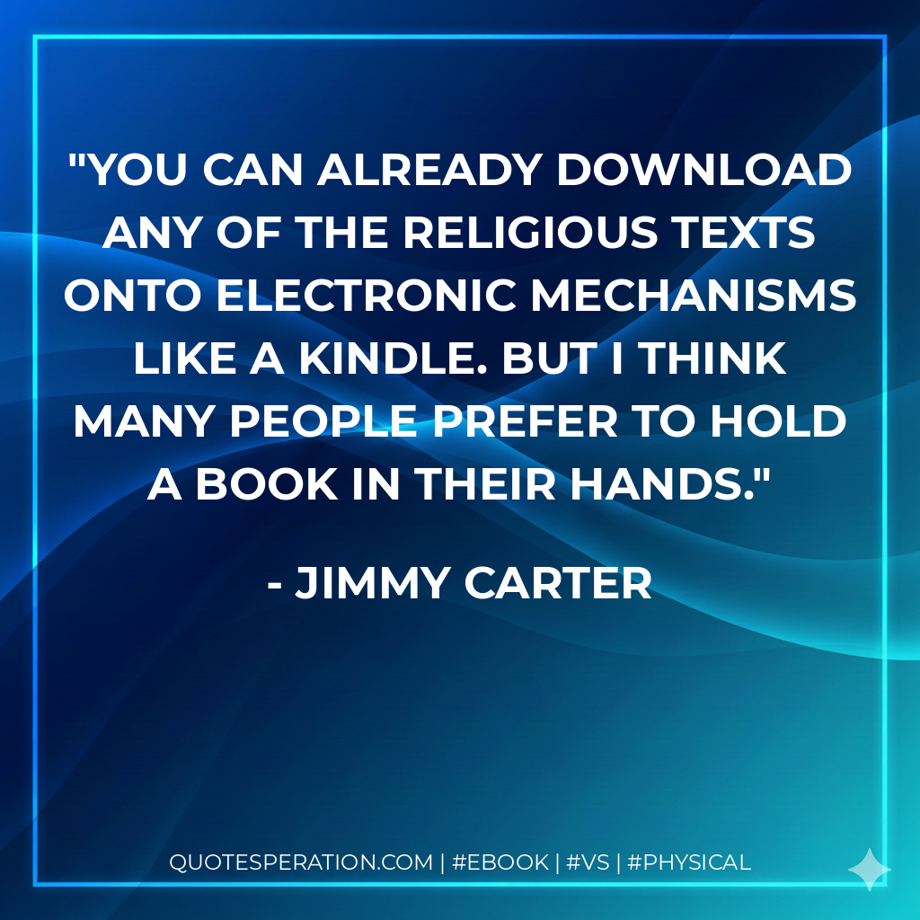 You can already download any of the religious texts onto electronic mechanisms like a Kindle. But I think many people prefer to hold a book in their hands. - Jimmy Carter
