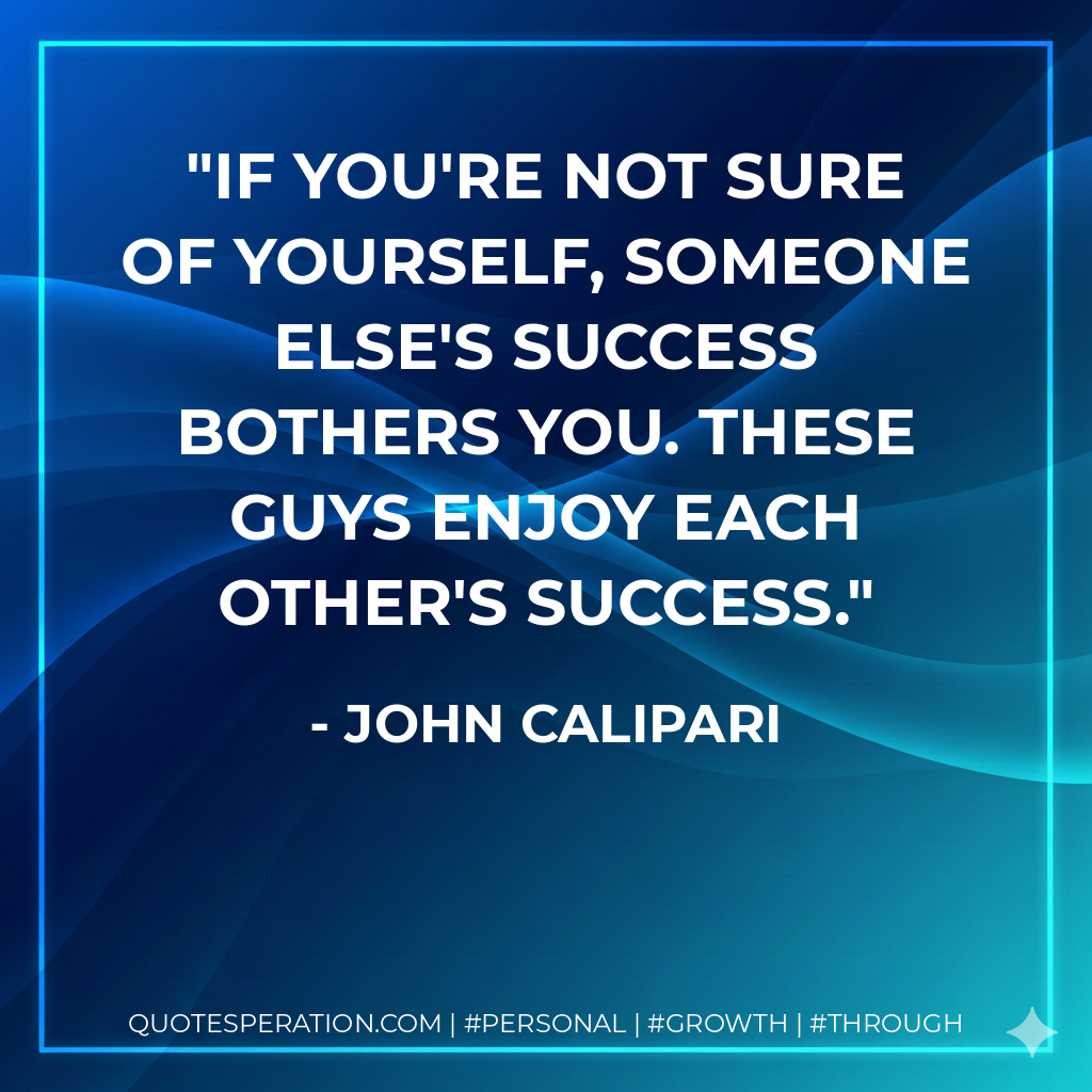 If you're not sure of yourself, someone else's success bothers you. These guys enjoy each other's success. - John Calipari